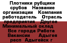 Плотники-рубщики срубов › Название организации ­ Компания-работодатель › Отрасль предприятия ­ Другое › Минимальный оклад ­ 1 - Все города Работа » Вакансии   . Адыгея респ.,Адыгейск г.